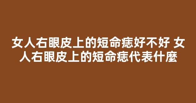 女人右眼皮上的短命痣好不好 女人右眼皮上的短命痣代表什麼